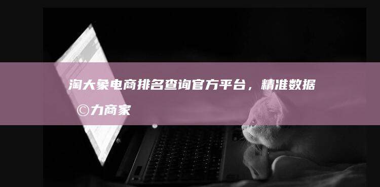 淘大象电商排名查询官方平台，精准数据助力商家优化策略